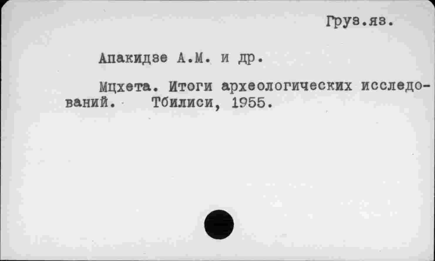 ﻿Груз.яз.
Апакидзе А.М. и др.
Мцхета. Итоги археологических исследований. Тбилиси, 1955.